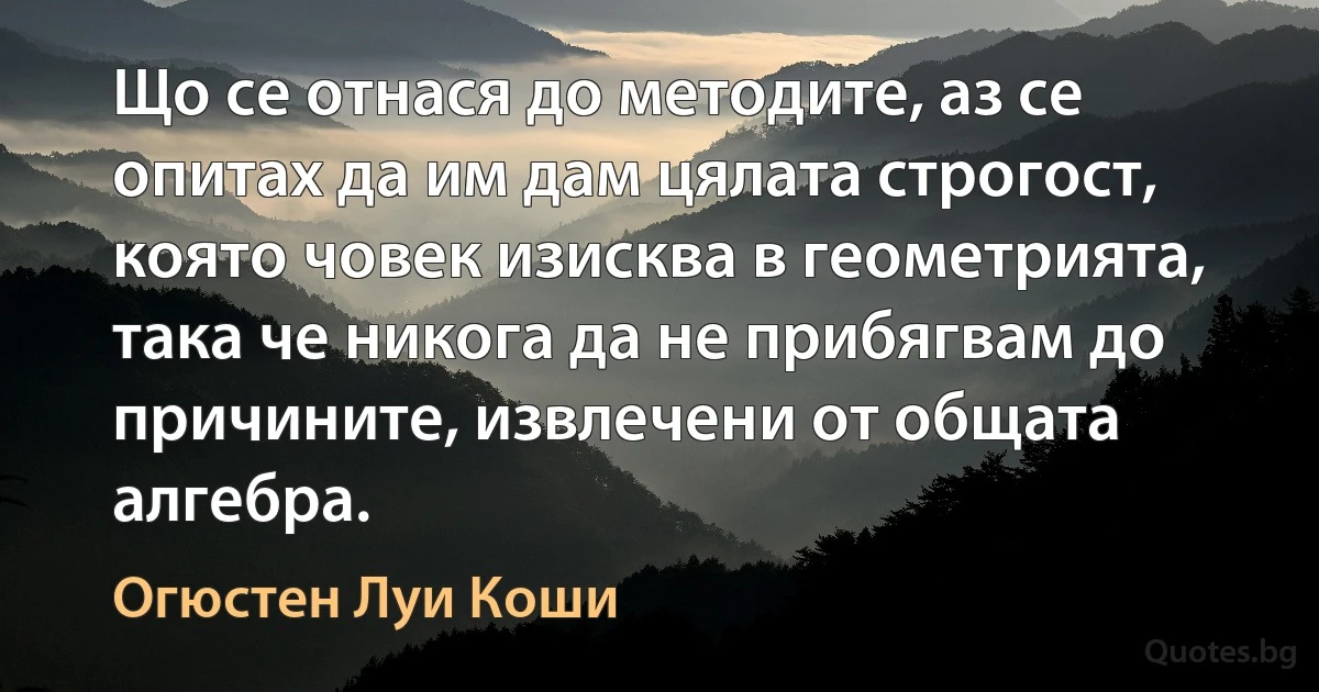 Що се отнася до методите, аз се опитах да им дам цялата строгост, която човек изисква в геометрията, така че никога да не прибягвам до причините, извлечени от общата алгебра. (Огюстен Луи Коши)