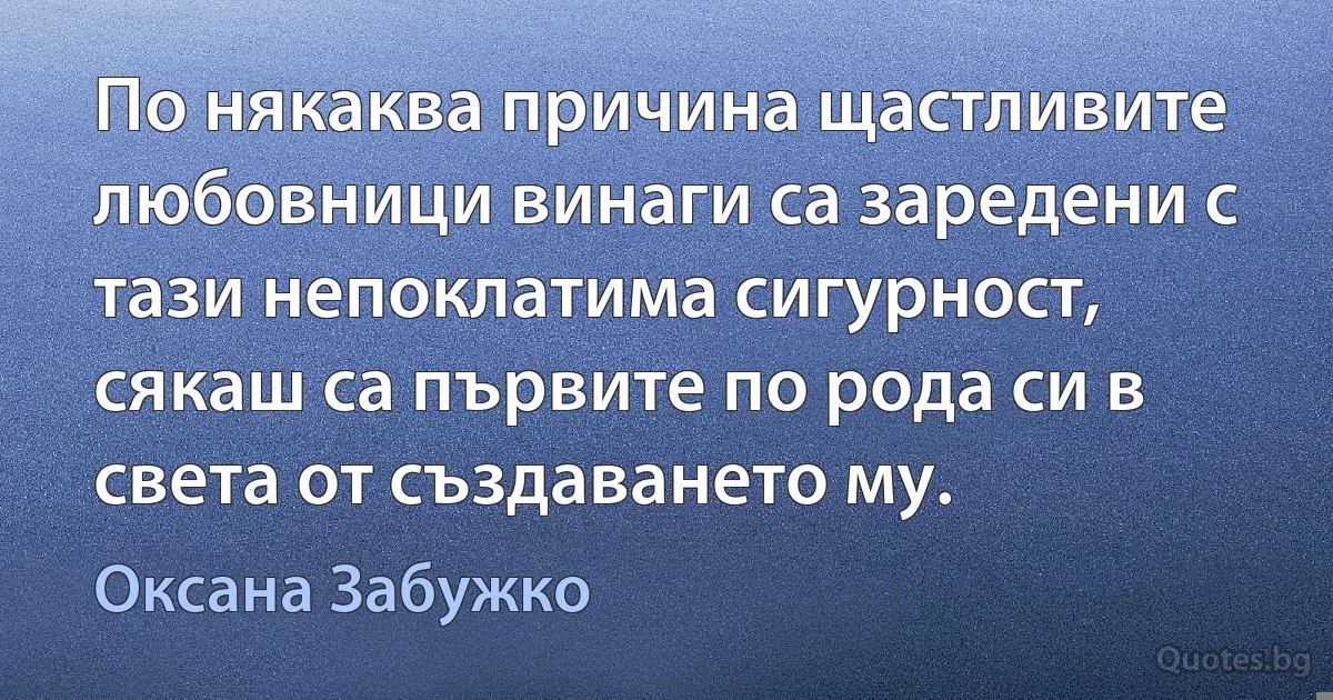 По някаква причина щастливите любовници винаги са заредени с тази непоклатима сигурност, сякаш са първите по рода си в света от създаването му. (Оксана Забужко)