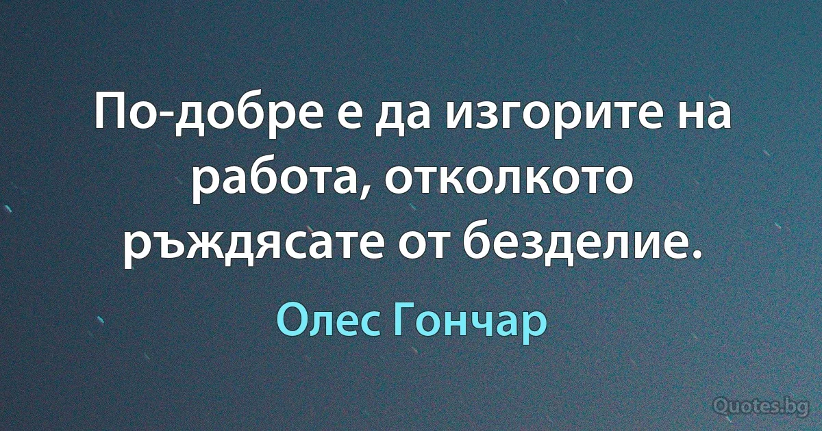 По-добре е да изгорите на работа, отколкото ръждясате от безделие. (Олес Гончар)