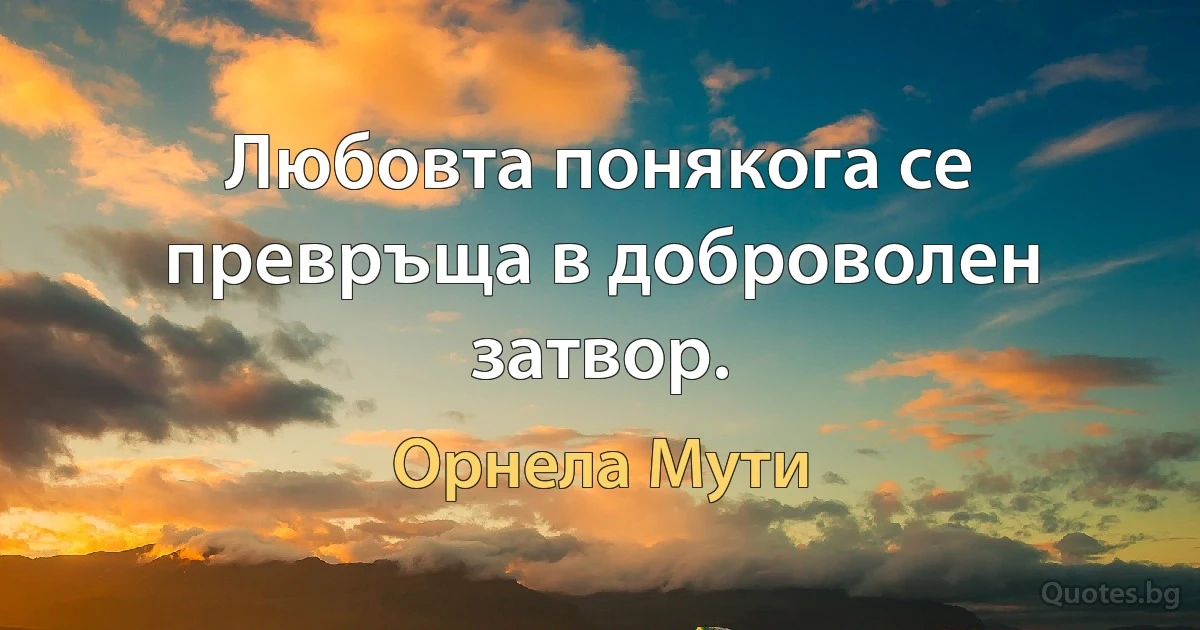 Любовта понякога се превръща в доброволен затвор. (Орнела Мути)