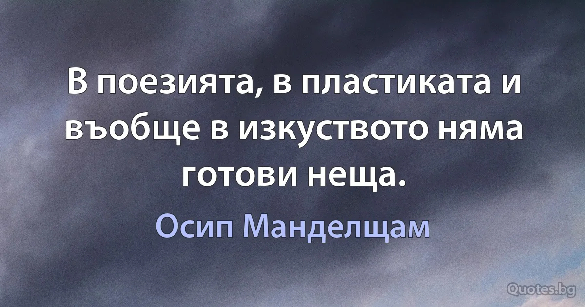 В поезията, в пластиката и въобще в изкуството няма готови неща. (Осип Манделщам)