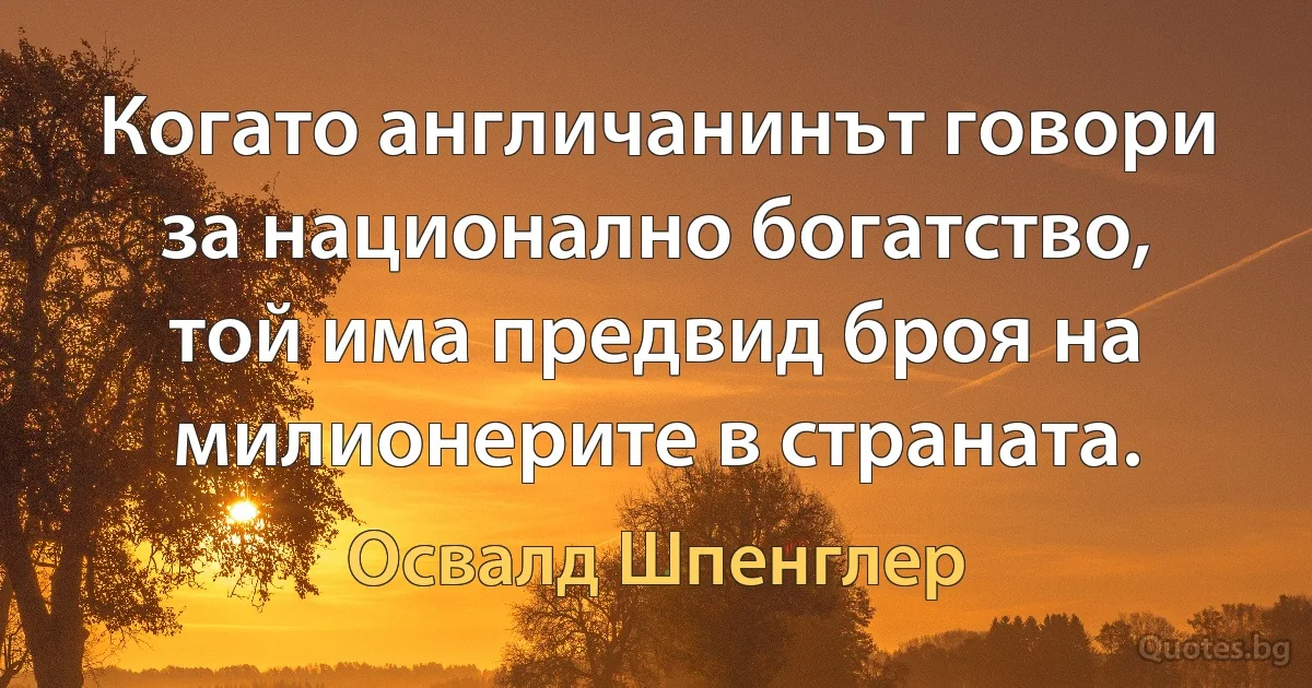 Когато англичанинът говори за национално богатство, той има предвид броя на милионерите в страната. (Освалд Шпенглер)