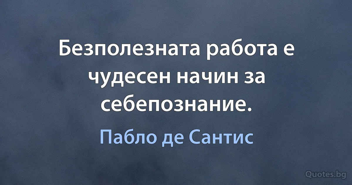 Безполезната работа е чудесен начин за себепознание. (Пабло де Сантис)