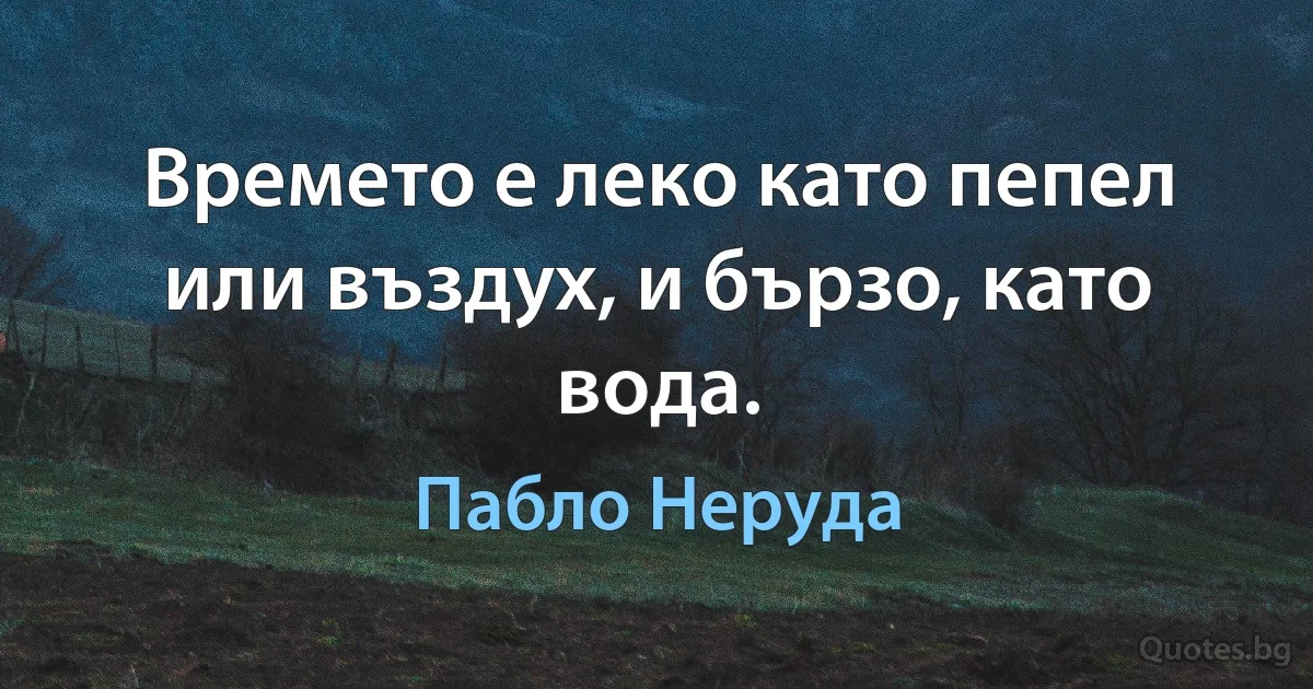 Времето е леко като пепел или въздух, и бързо, като вода. (Пабло Неруда)