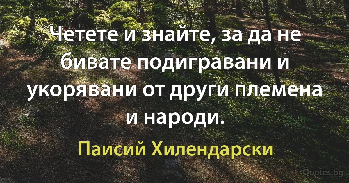 Четете и знайте, за да не бивате подигравани и укорявани от други племена и народи. (Паисий Хилендарски)