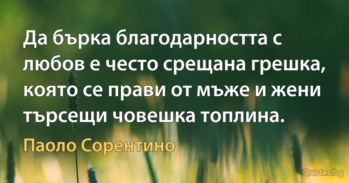 Да бърка благодарността с любов е често срещана грешка, която се прави от мъже и жени търсещи човешка топлина. (Паоло Сорентино)