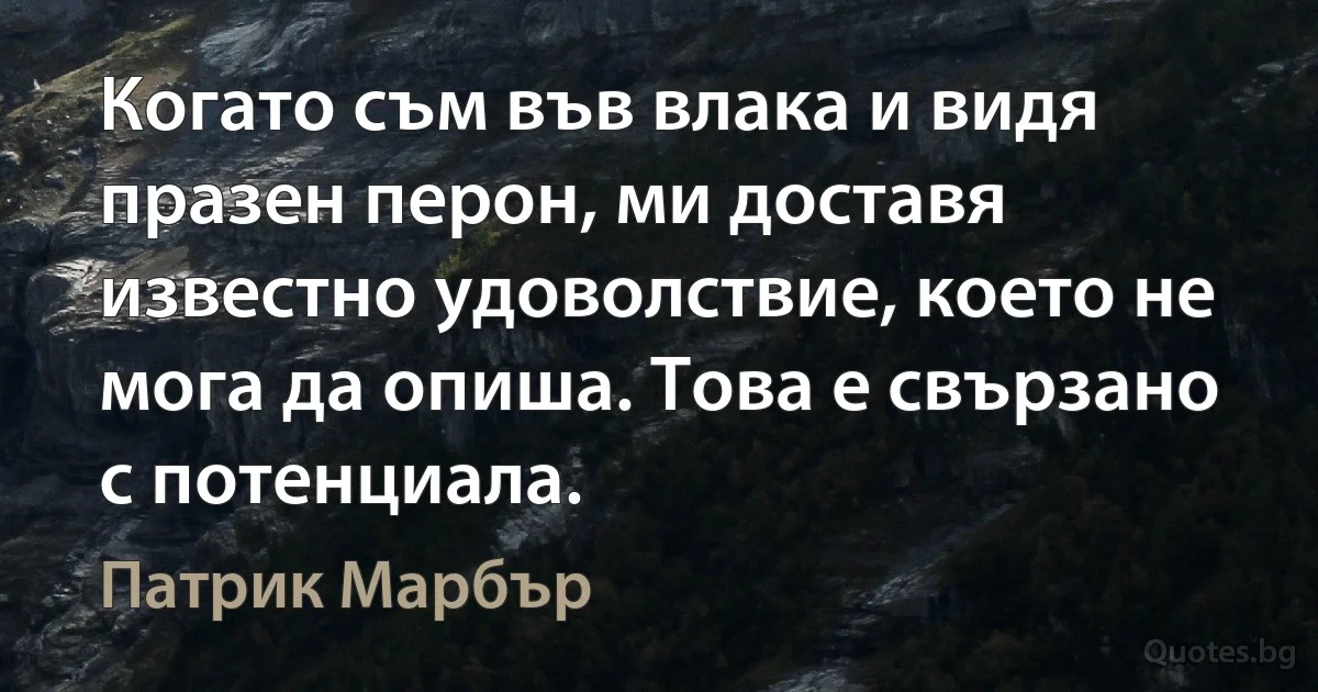 Когато съм във влака и видя празен перон, ми доставя известно удоволствие, което не мога да опиша. Това е свързано с потенциала. (Патрик Марбър)