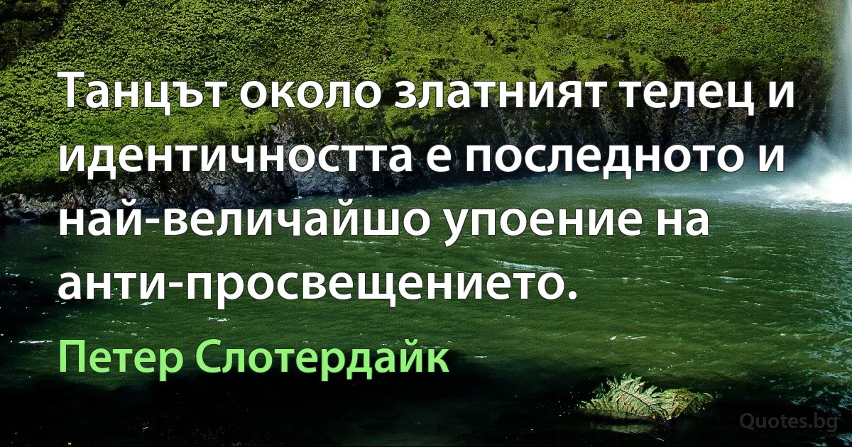 Танцът около златният телец и идентичността е последното и най-величайшо упоение на анти-просвещението. (Петер Слотердайк)