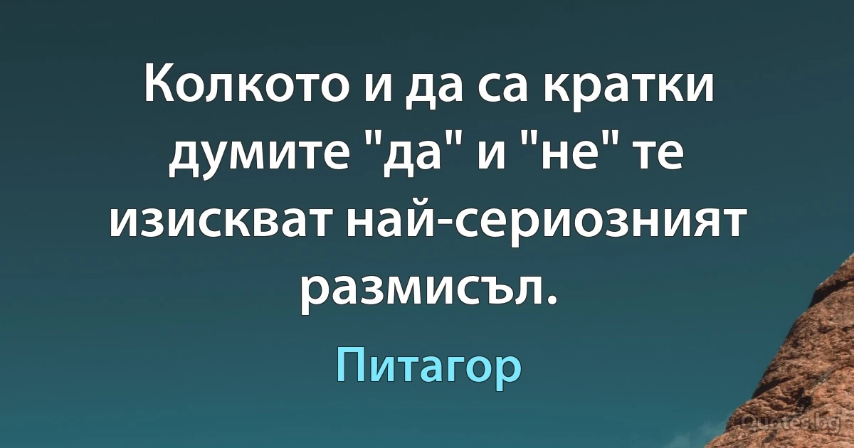 Колкото и да са кратки думите "да" и "не" те изискват най-сериозният размисъл. (Питагор)