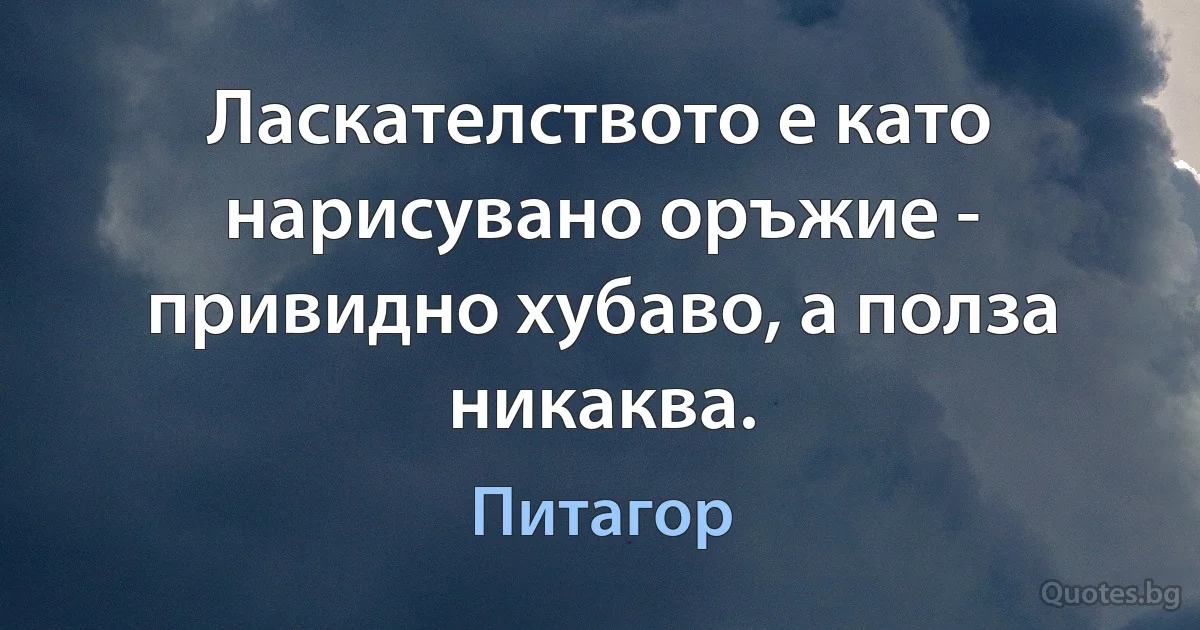 Ласкателството е като нарисувано оръжие - привидно хубаво, а полза никаква. (Питагор)