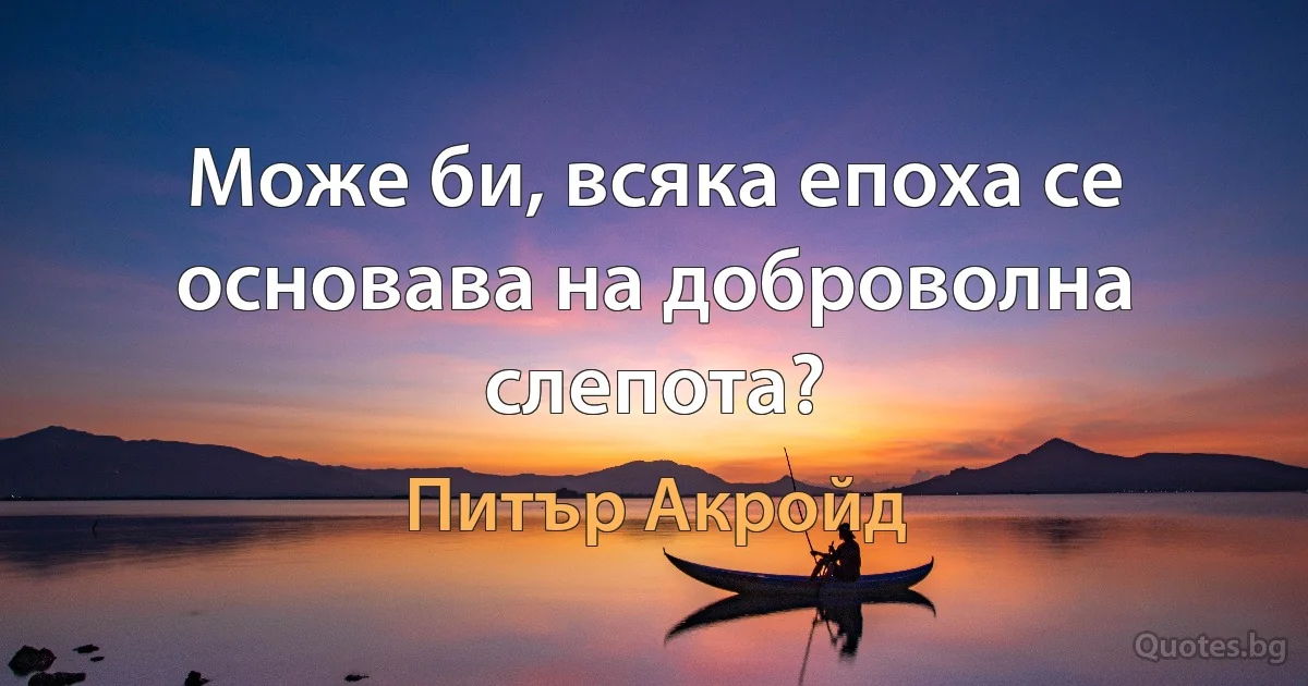 Може би, всяка епоха се основава на доброволна слепота? (Питър Акройд)