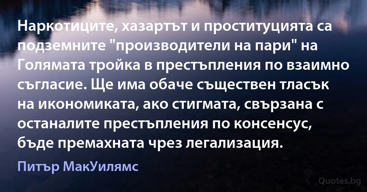 Наркотиците, хазартът и проституцията са подземните "производители на пари" на Голямата тройка в престъпления по взаимно съгласие. Ще има обаче съществен тласък на икономиката, ако стигмата, свързана с останалите престъпления по консенсус, бъде премахната чрез легализация. (Питър МакУилямс)