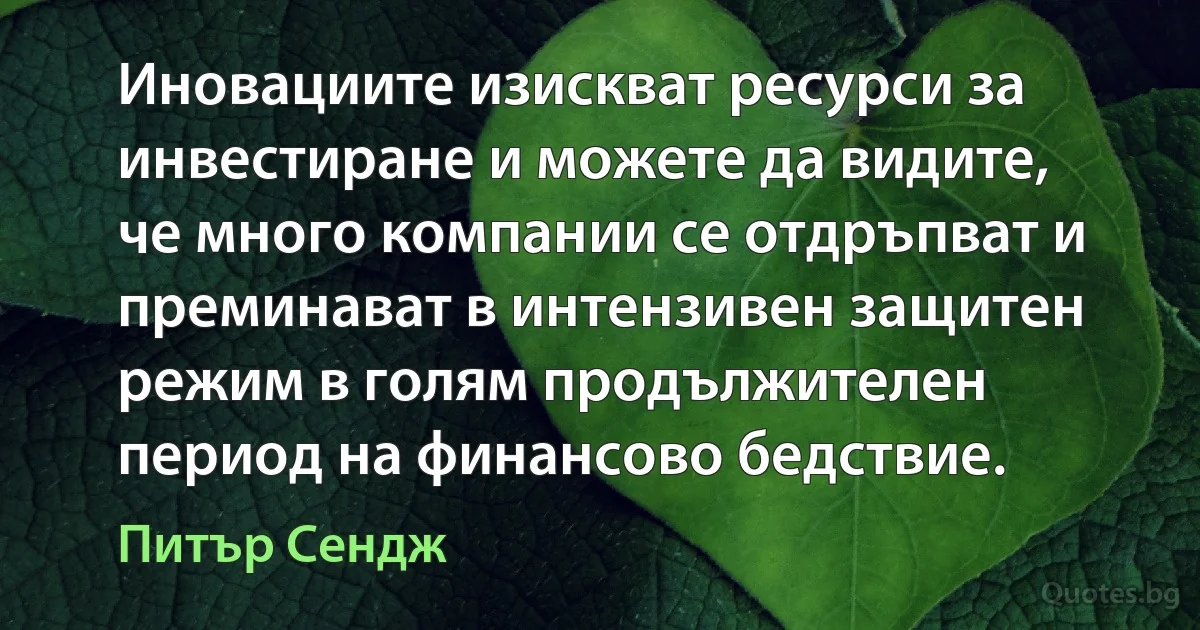 Иновациите изискват ресурси за инвестиране и можете да видите, че много компании се отдръпват и преминават в интензивен защитен режим в голям продължителен период на финансово бедствие. (Питър Сендж)