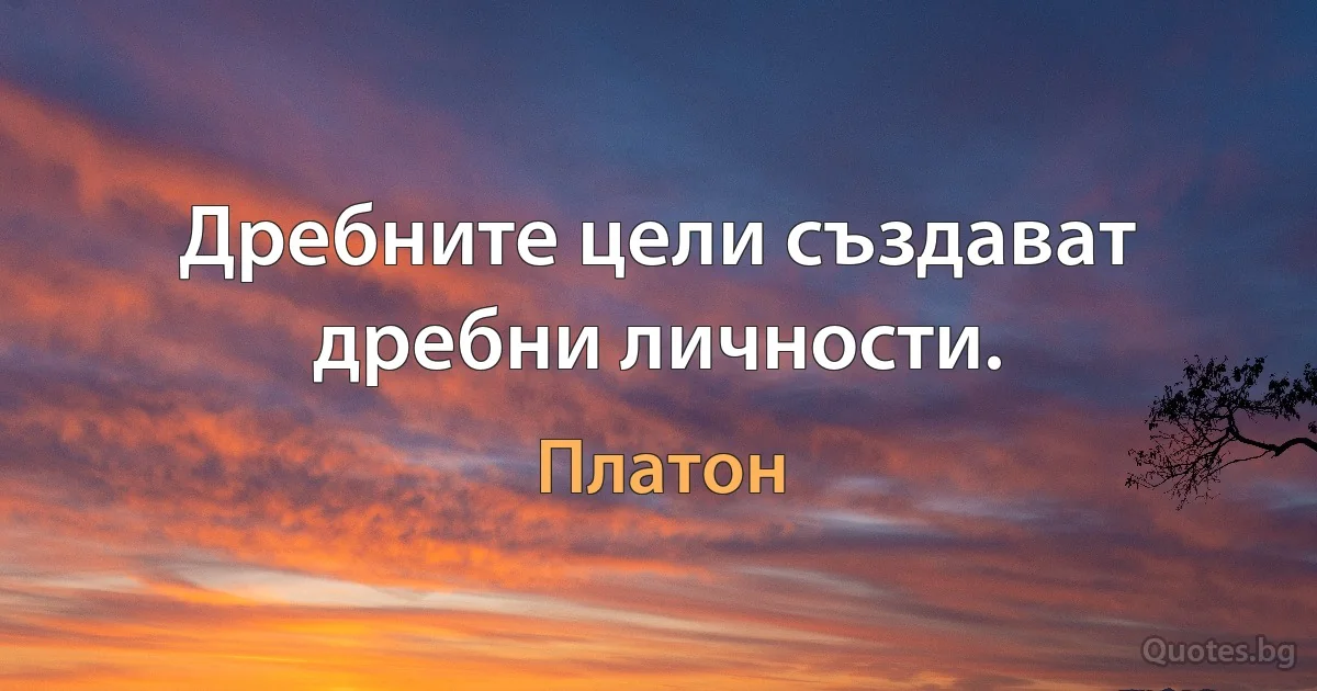 Дребните цели създават дребни личности. (Платон)