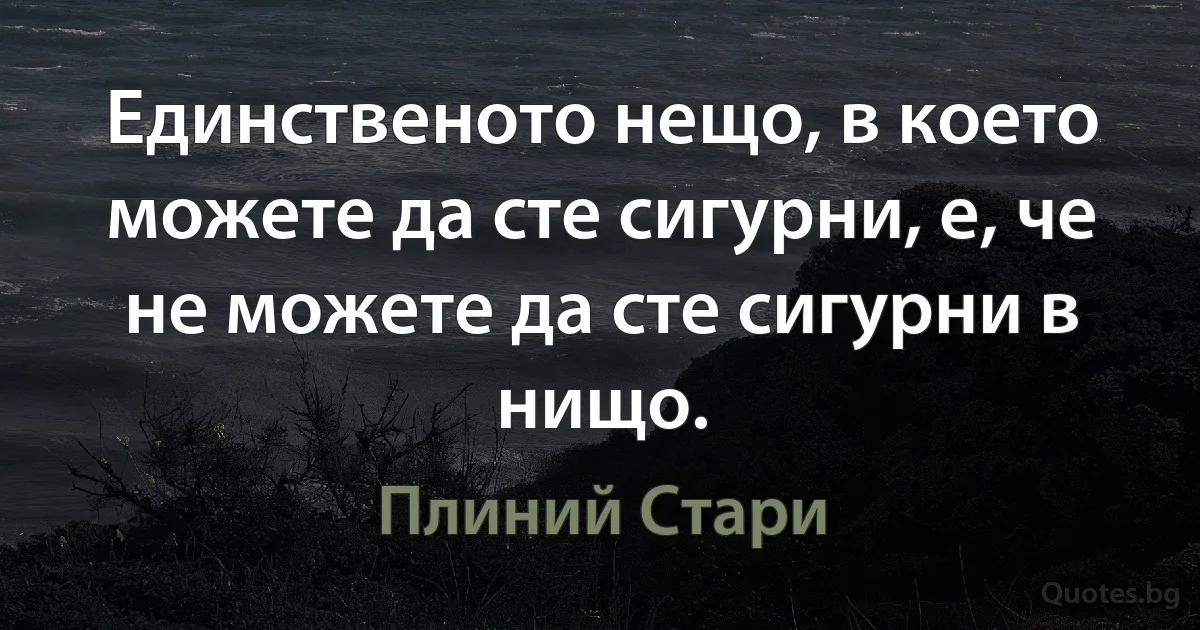 Единственото нещо, в което можете да сте сигурни, е, че не можете да сте сигурни в нищо. (Плиний Стари)