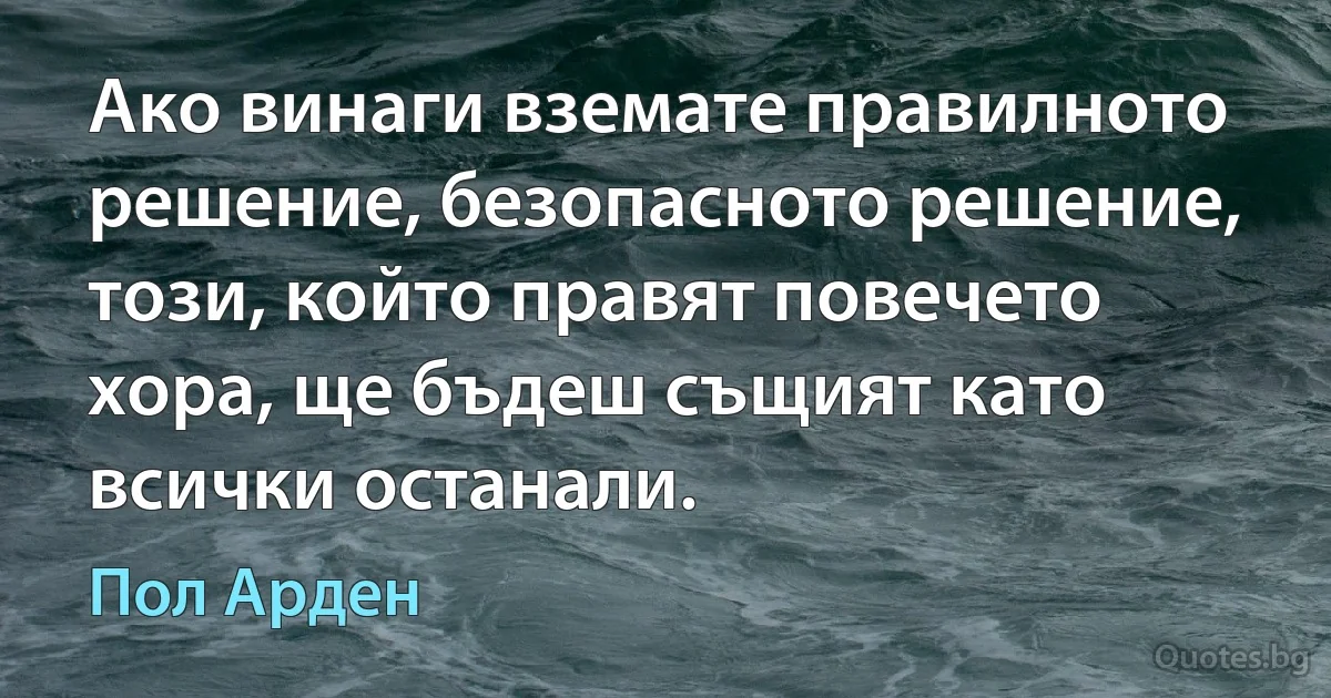 Ако винаги вземате правилното решение, безопасното решение, този, който правят повечето хора, ще бъдеш същият като всички останали. (Пол Арден)