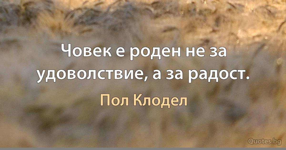 Човек е роден не за удоволствие, а за радост. (Пол Клодел)