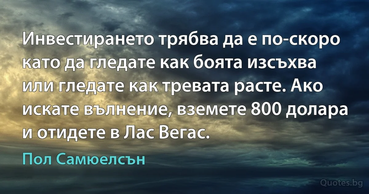 Инвестирането трябва да е по-скоро като да гледате как боята изсъхва или гледате как тревата расте. Ако искате вълнение, вземете 800 долара и отидете в Лас Вегас. (Пол Самюелсън)