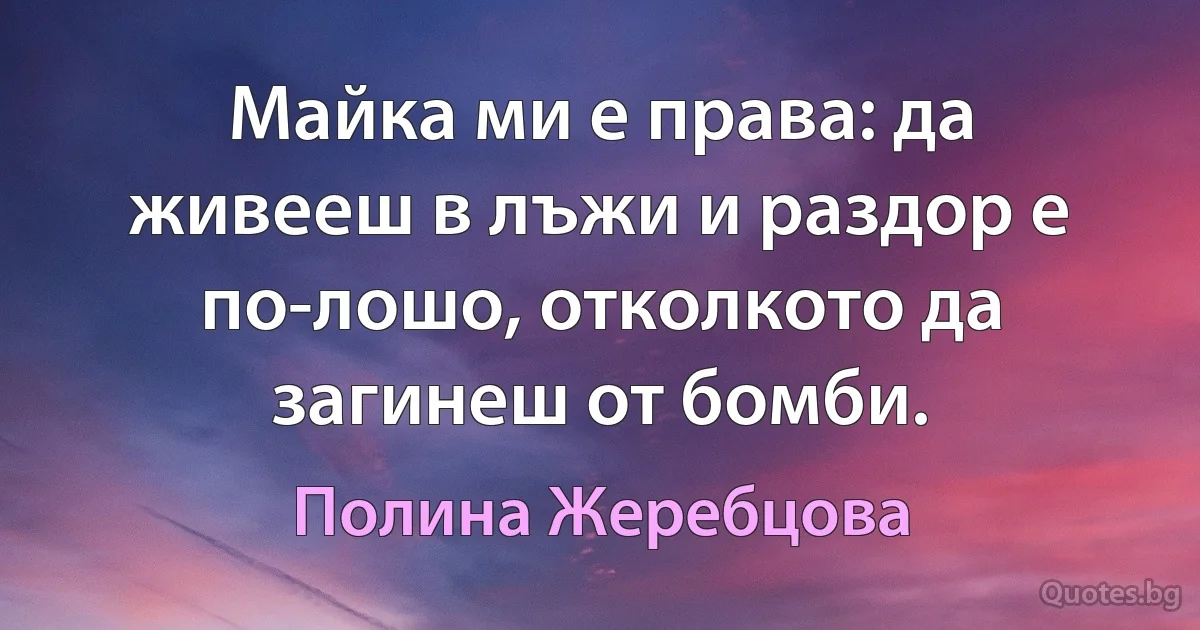 Майка ми е права: да живееш в лъжи и раздор е по-лошо, отколкото да загинеш от бомби. (Полина Жеребцова)