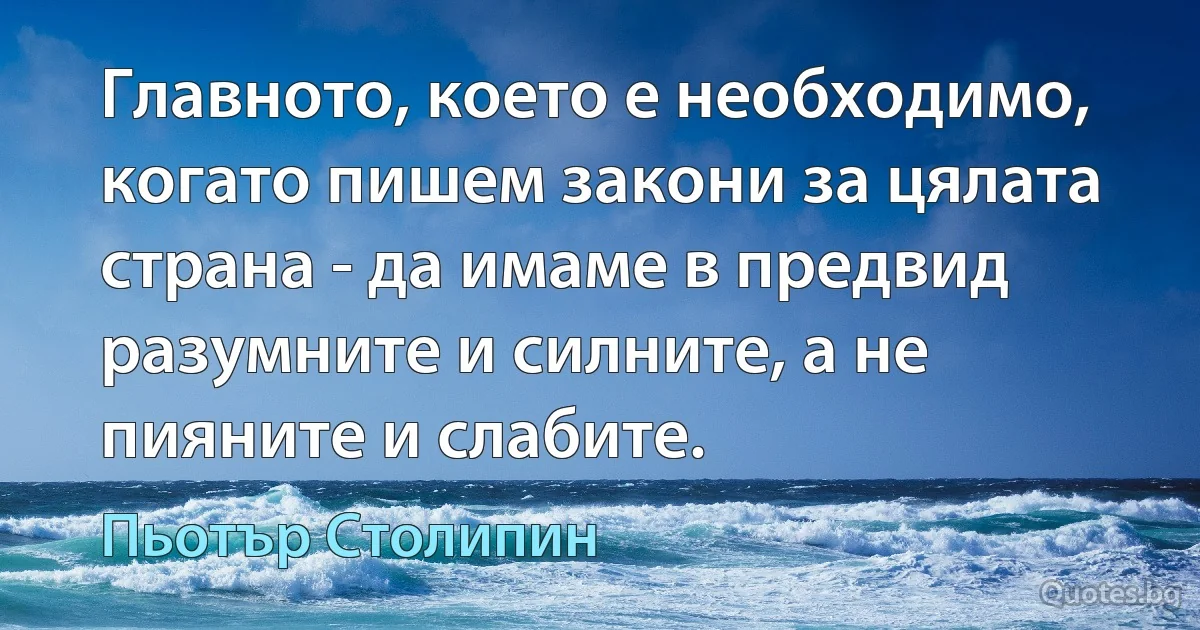 Главното, което е необходимо, когато пишем закони за цялата страна - да имаме в предвид разумните и силните, а не пияните и слабите. (Пьотър Столипин)