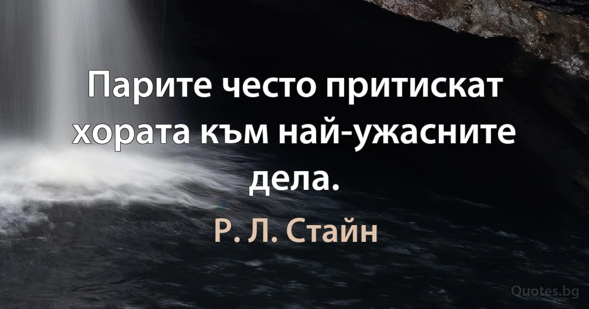 Парите често притискат хората към най-ужасните дела. (Р. Л. Стайн)