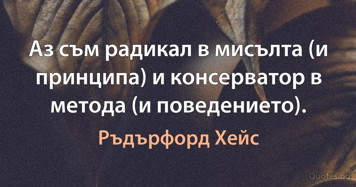 Аз съм радикал в мисълта (и принципа) и консерватор в метода (и поведението). (Ръдърфорд Хейс)