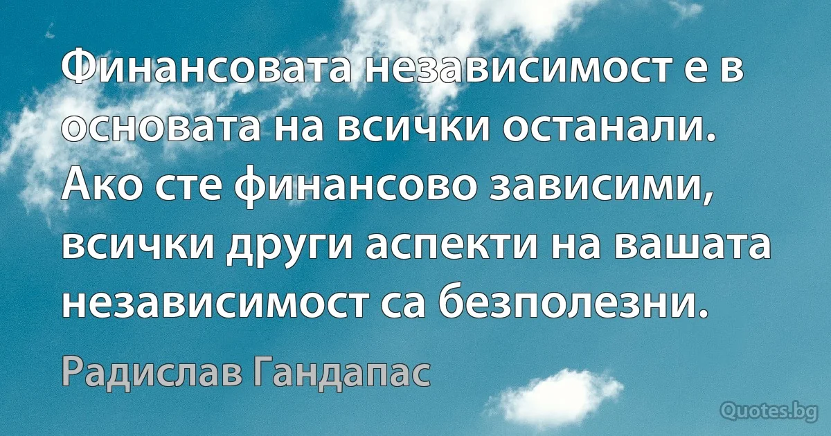 Финансовата независимост е в основата на всички останали. Ако сте финансово зависими, всички други аспекти на вашата независимост са безполезни. (Радислав Гандапас)