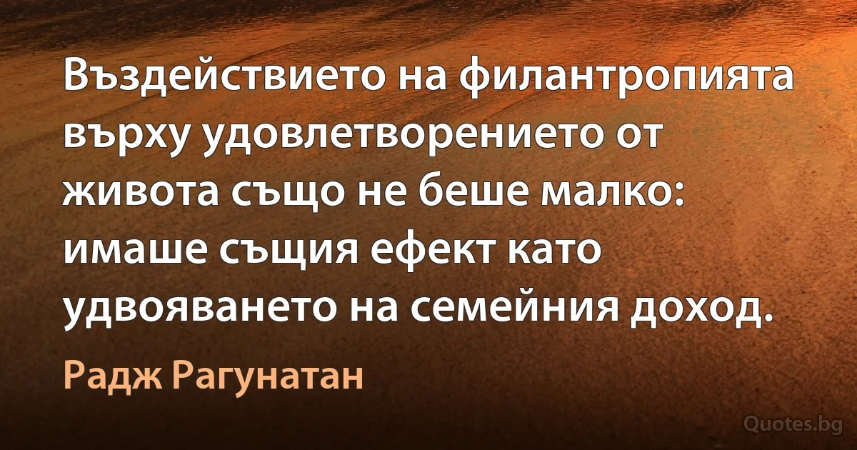 Въздействието на филантропията върху удовлетворението от живота също не беше малко: имаше същия ефект като удвояването на семейния доход. (Радж Рагунатан)