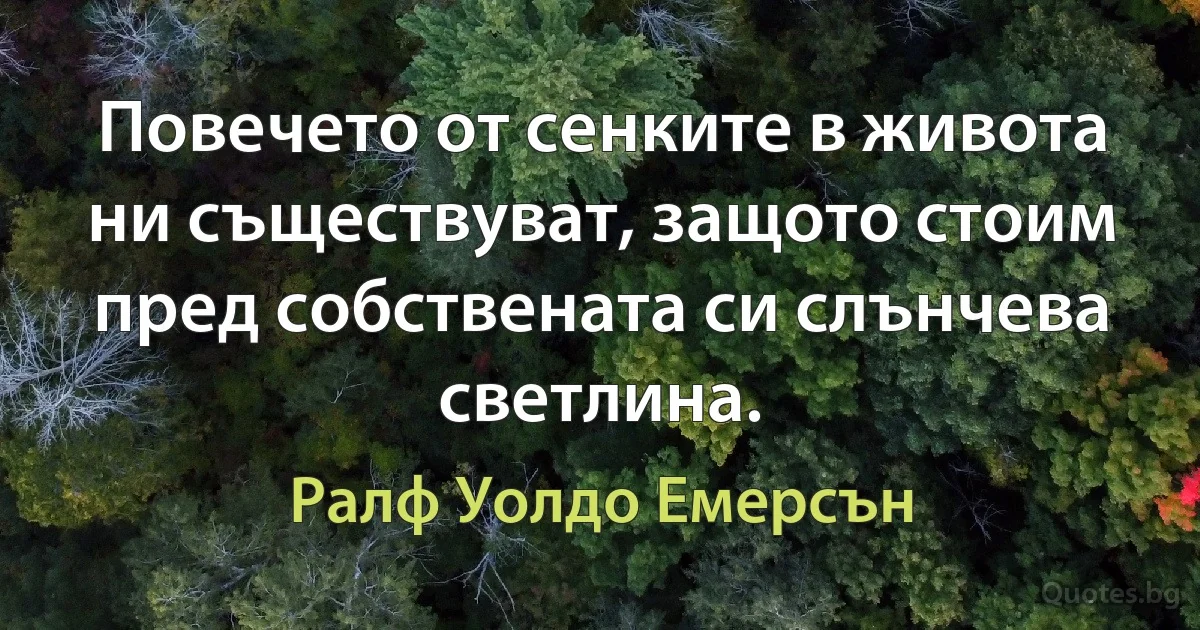 Повечето от сенките в живота ни съществуват, защото стоим пред собствената си слънчева светлина. (Ралф Уолдо Емерсън)