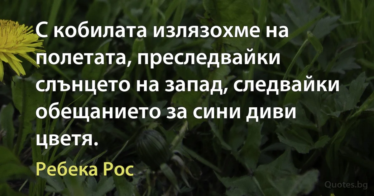 С кобилата излязохме на полетата, преследвайки слънцето на запад, следвайки обещанието за сини диви цветя. (Ребека Рос)