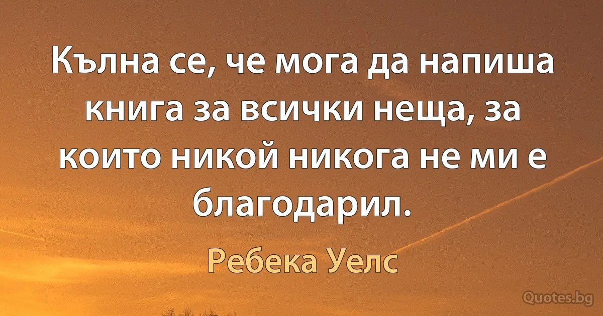 Кълна се, че мога да напиша книга за всички неща, за които никой никога не ми е благодарил. (Ребека Уелс)