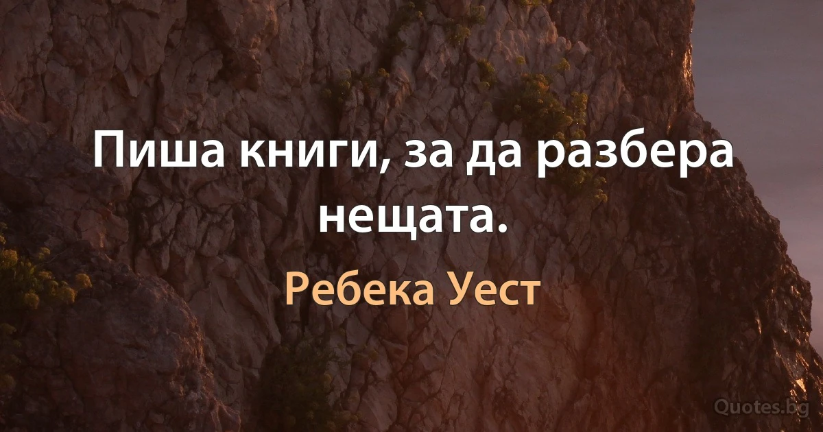 Пиша книги, за да разбера нещата. (Ребека Уест)