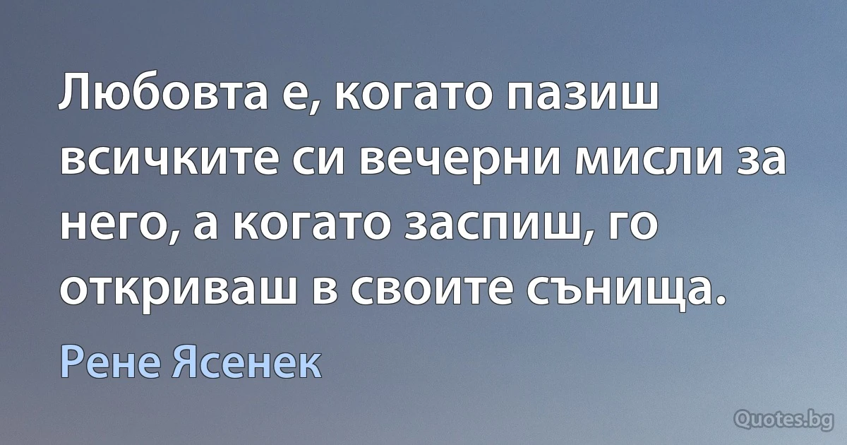 Любовта е, когато пазиш всичките си вечерни мисли за него, а когато заспиш, го откриваш в своите сънища. (Рене Ясенек)