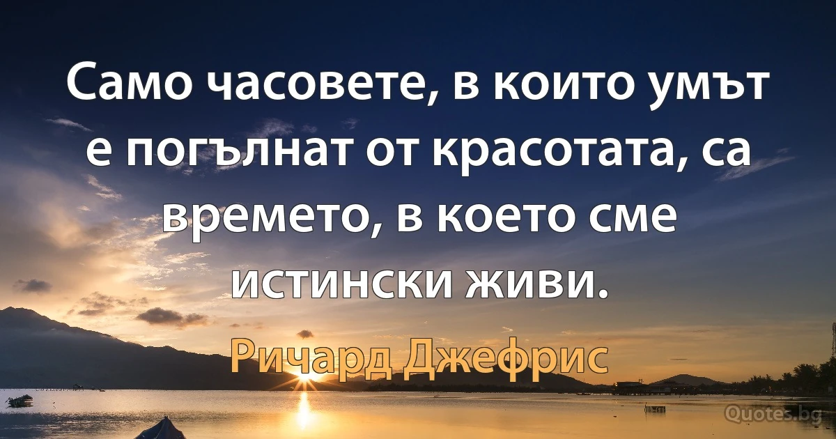 Само часовете, в които умът е погълнат от красотата, са времето, в което сме истински живи. (Ричард Джефрис)