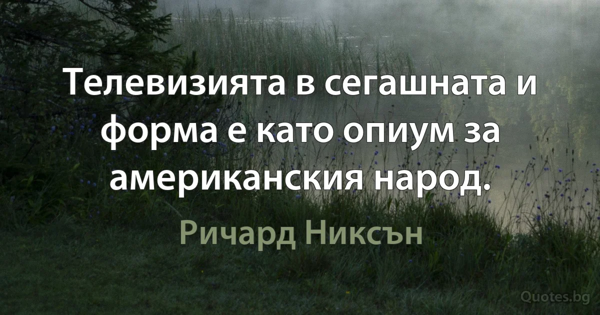 Телевизията в сегашната и форма е като опиум за американския народ. (Ричард Никсън)