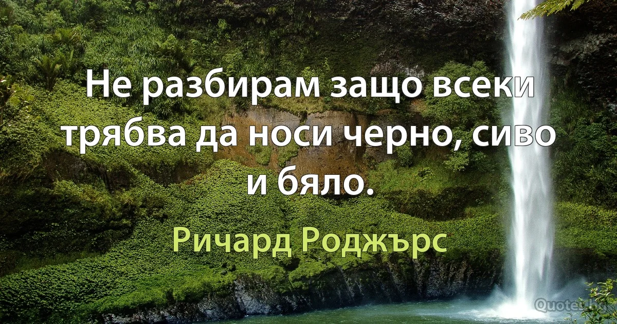 Не разбирам защо всеки трябва да носи черно, сиво и бяло. (Ричард Роджърс)