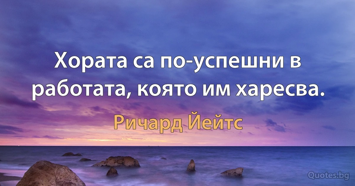 Хората са по-успешни в работата, която им харесва. (Ричард Йейтс)