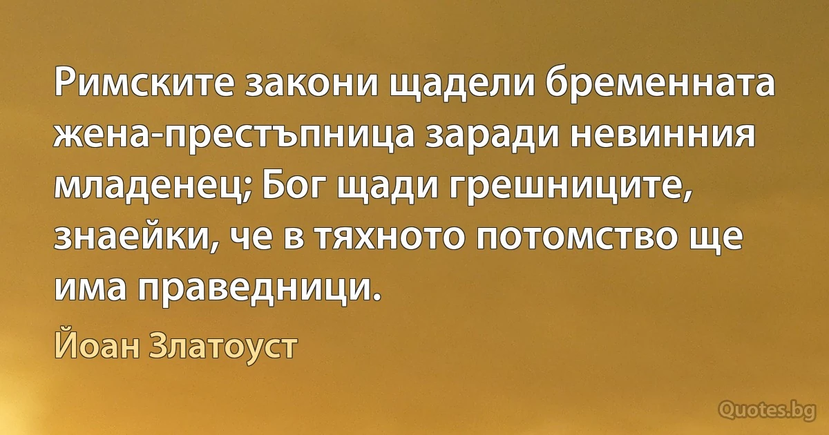 Римските закони щадели бременната жена-престъпница заради невинния младенец; Бог щади грешниците, знаейки, че в тяхното потомство ще има праведници. (Йоан Златоуст)