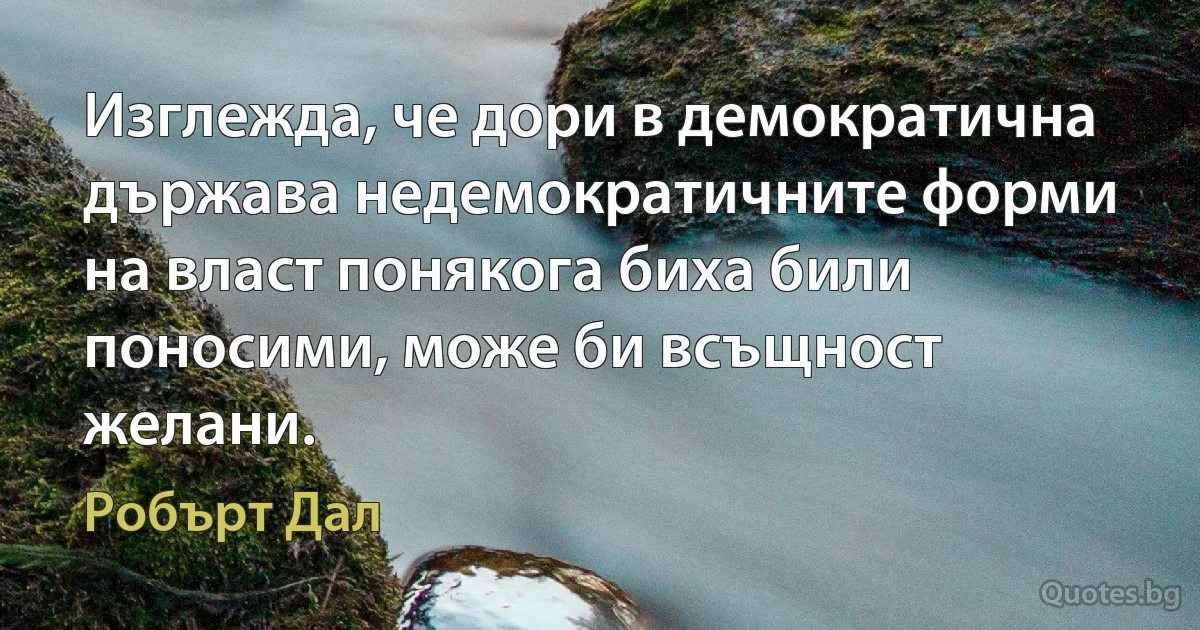 Изглежда, че дори в демократична държава недемократичните форми на власт понякога биха били поносими, може би всъщност желани. (Робърт Дал)