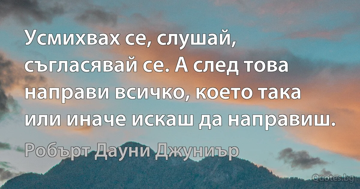 Усмихвах се, слушай, съгласявай се. А след това направи всичко, което така или иначе искаш да направиш. (Робърт Дауни Джуниър)