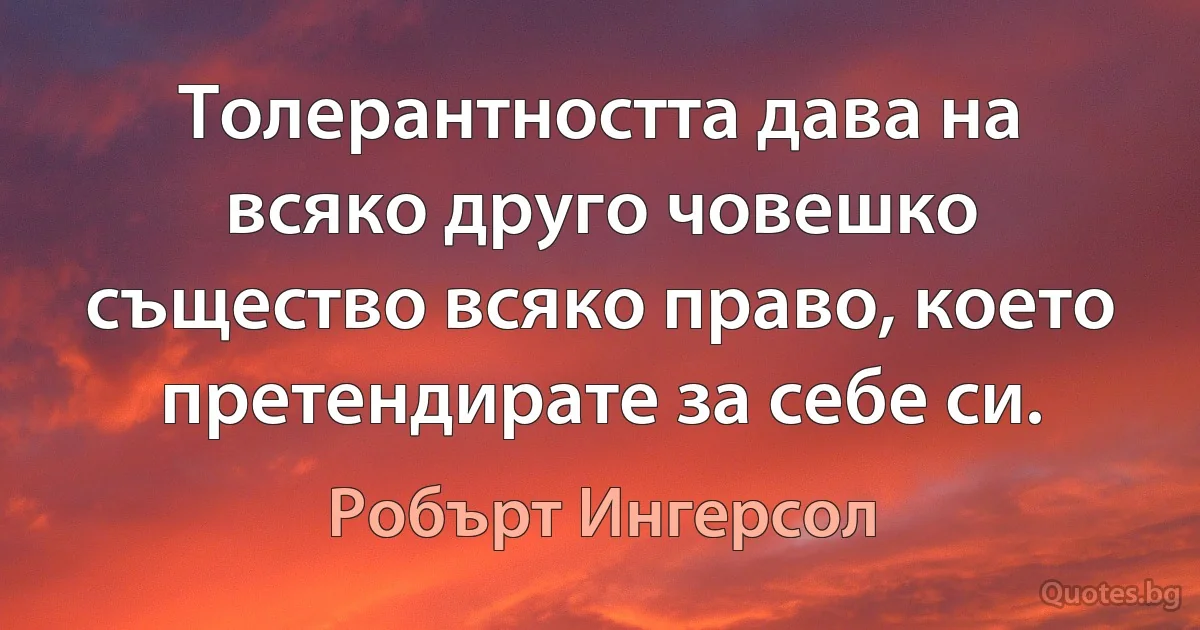 Толерантността дава на всяко друго човешко същество всяко право, което претендирате за себе си. (Робърт Ингерсол)