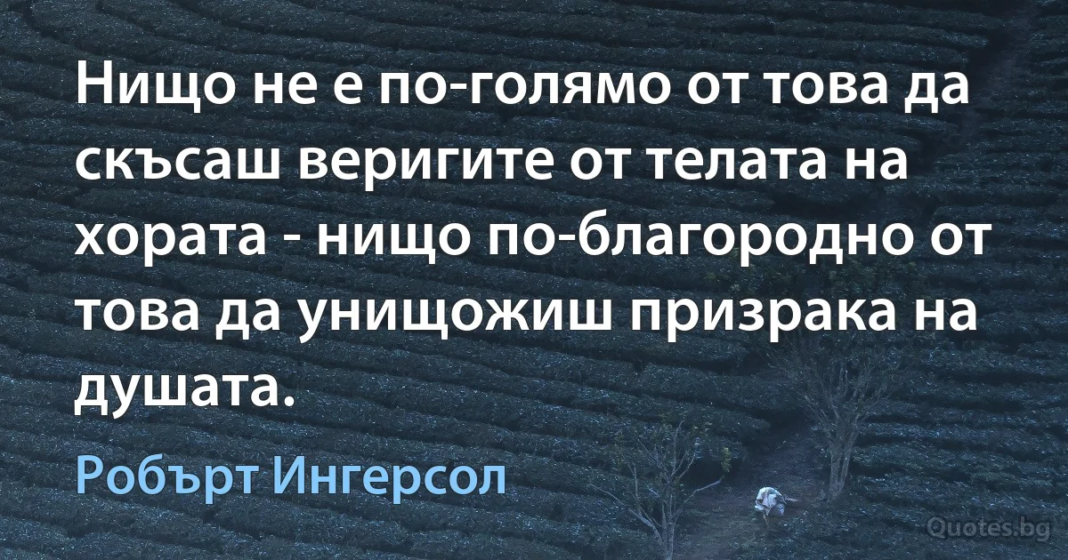 Нищо не е по-голямо от това да скъсаш веригите от телата на хората - нищо по-благородно от това да унищожиш призрака на душата. (Робърт Ингерсол)