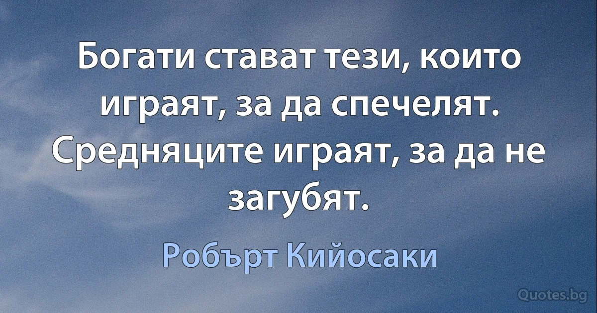 Богати стават тези, които играят, за да спечелят. Средняците играят, за да не загубят. (Робърт Кийосаки)