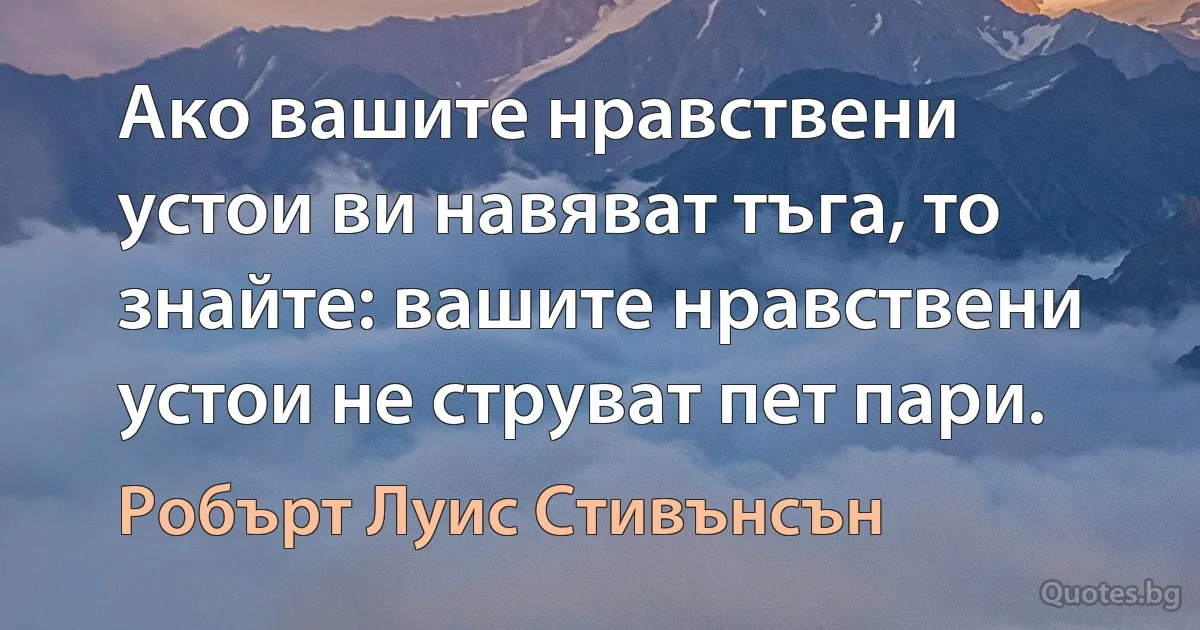 Ако вашите нравствени устои ви навяват тъга, то знайте: вашите нравствени устои не струват пет пари. (Робърт Луис Стивънсън)