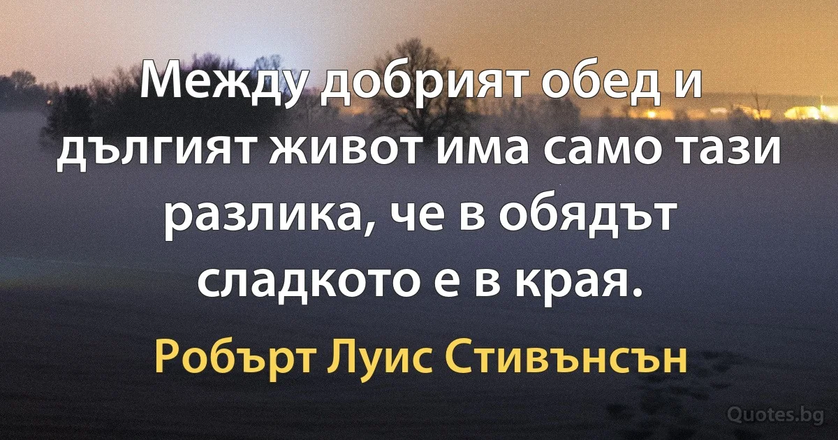 Между добрият обед и дългият живот има само тази разлика, че в обядът сладкото е в края. (Робърт Луис Стивънсън)