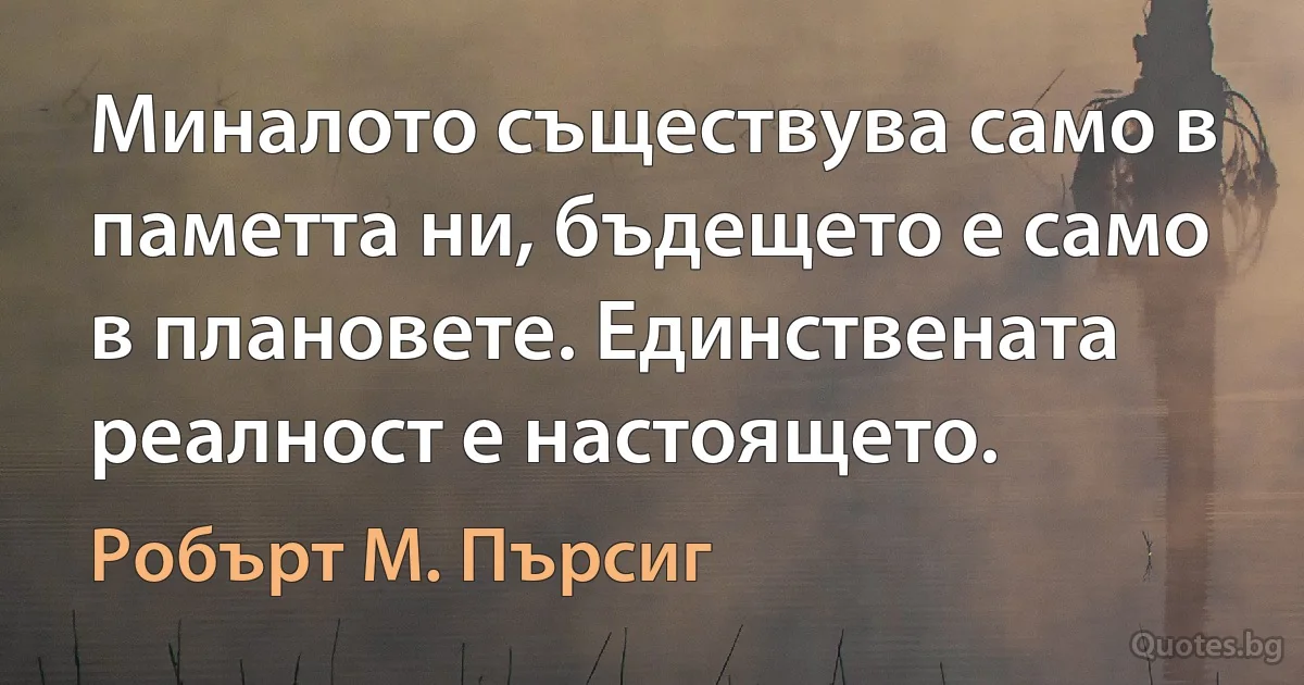 Миналото съществува само в паметта ни, бъдещето е само в плановете. Единствената реалност е настоящето. (Робърт М. Пърсиг)