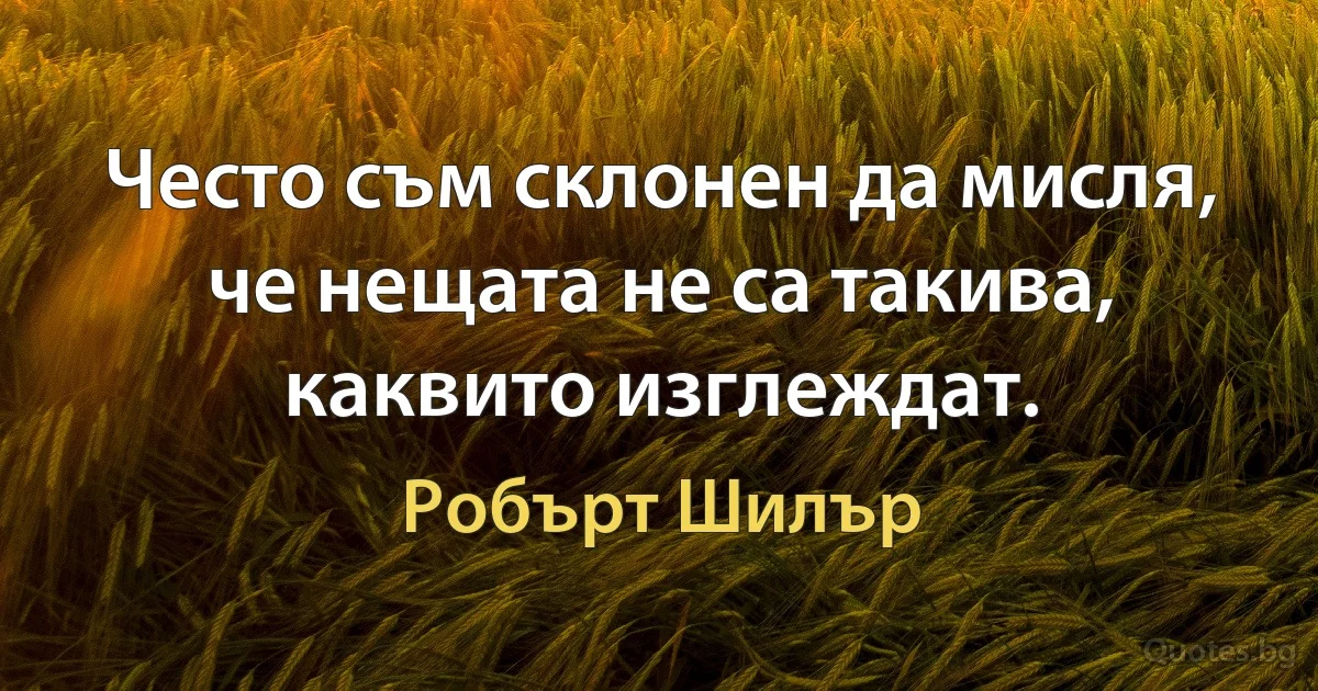 Често съм склонен да мисля, че нещата не са такива, каквито изглеждат. (Робърт Шилър)