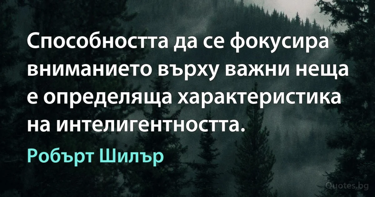 Способността да се фокусира вниманието върху важни неща е определяща характеристика на интелигентността. (Робърт Шилър)