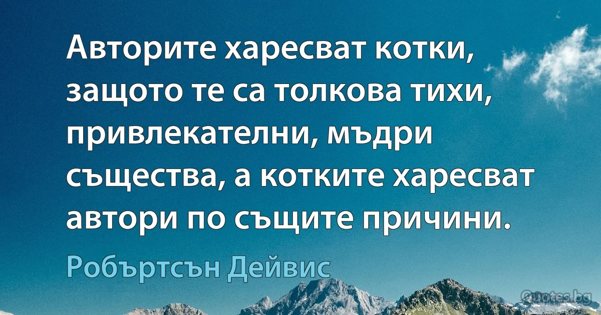 Авторите харесват котки, защото те са толкова тихи, привлекателни, мъдри същества, а котките харесват автори по същите причини. (Робъртсън Дейвис)