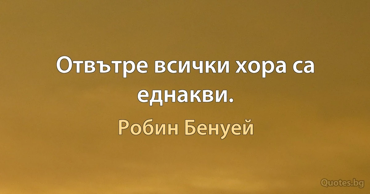 Отвътре всички хора са еднакви. (Робин Бенуей)